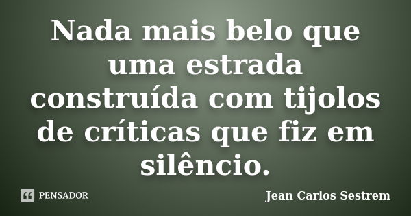 Nada mais belo que uma estrada construída com tijolos de críticas que fiz em silêncio.... Frase de Jean Carlos Sestrem.