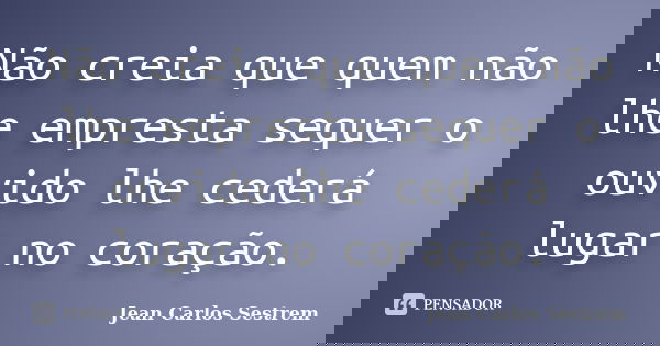 Não creia que quem não lhe empresta sequer o ouvido lhe cederá lugar no coração.... Frase de Jean Carlos Sestrem.
