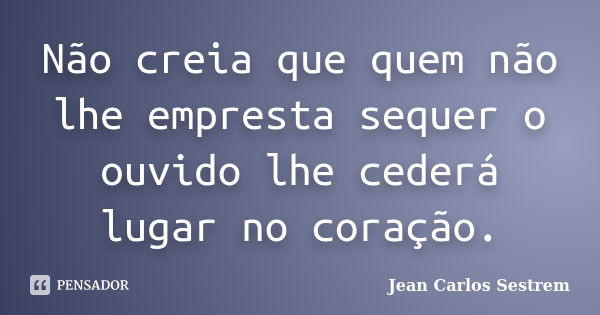 Não creia que quem não lhe empresta sequer o ouvido lhe cederá lugar no coração.... Frase de Jean Carlos Sestrem.