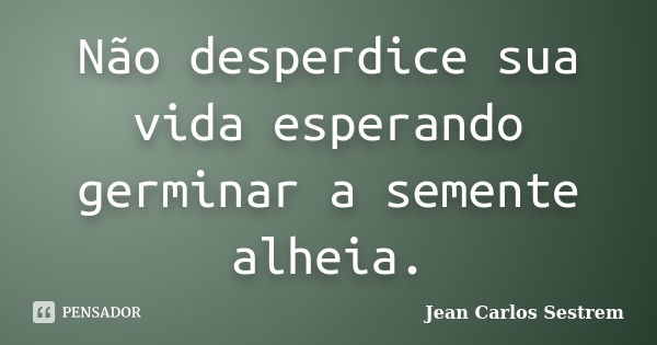 Não desperdice sua vida esperando germinar a semente alheia.... Frase de Jean Carlos Sestrem.