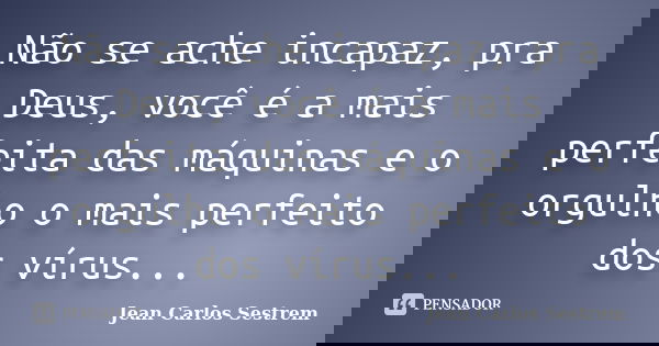 Não se ache incapaz, pra Deus, você é a mais perfeita das máquinas e o orgulho o mais perfeito dos vírus...... Frase de Jean Carlos Sestrem.