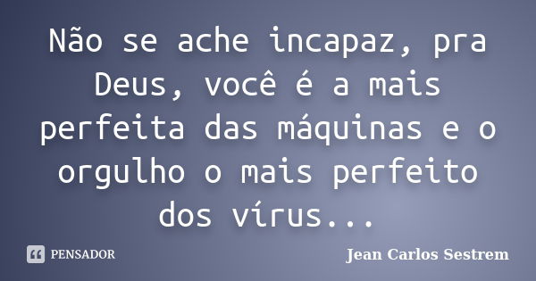 Não se ache incapaz, pra Deus, você é a mais perfeita das máquinas e o orgulho o mais perfeito dos vírus...... Frase de Jean Carlos Sestrem.