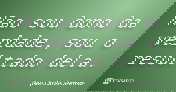 Não sou dono da verdade, sou o resultado dela.... Frase de Jean Carlos Sestrem.