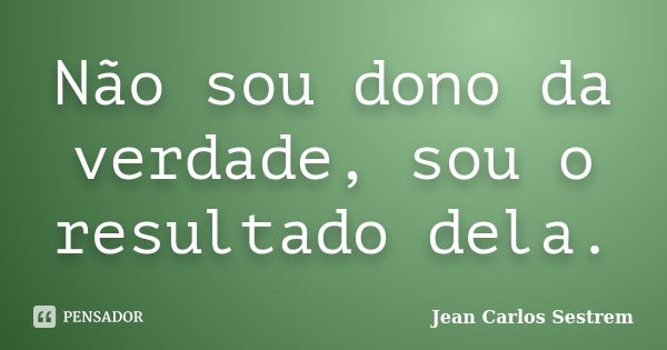 Não sou dono da verdade, sou o resultado dela.... Frase de Jean Carlos Sestrem.