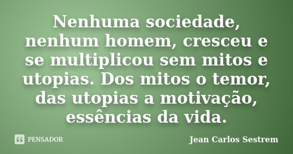 Nenhuma sociedade, nenhum homem, cresceu e se multiplicou sem mitos e utopias. Dos mitos o temor, das utopias a motivação, essências da vida.... Frase de Jean Carlos Sestrem.