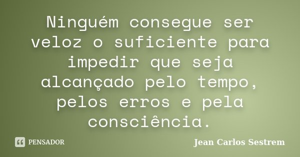Ninguém consegue ser veloz o suficiente para impedir que seja alcançado pelo tempo, pelos erros e pela consciência.... Frase de Jean Carlos Sestrem.