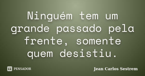 Ninguém tem um grande passado pela frente, somente quem desistiu.... Frase de Jean Carlos Sestrem.