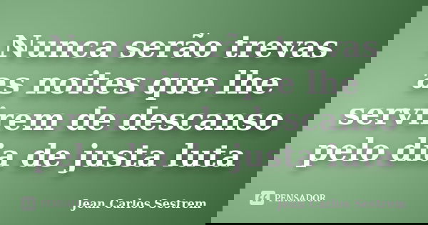 Nunca serão trevas as noites que lhe servirem de descanso pelo dia de justa luta... Frase de Jean Carlos Sestrem.