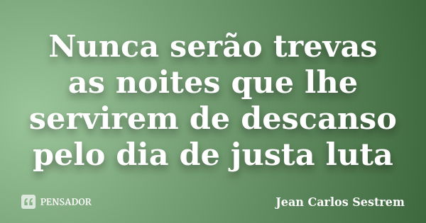 Nunca serão trevas as noites que lhe servirem de descanso pelo dia de justa luta... Frase de Jean Carlos Sestrem.