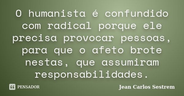 O humanista é confundido com radical porque ele precisa provocar pessoas, para que o afeto brote nestas, que assumiram responsabilidades.... Frase de Jean Carlos Sestrem.