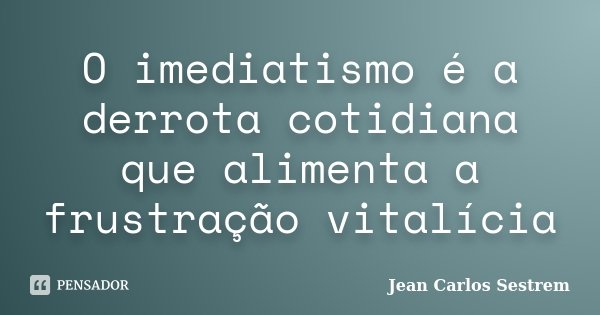 O imediatismo é a derrota cotidiana que alimenta a frustração vitalícia... Frase de Jean Carlos Sestrem.