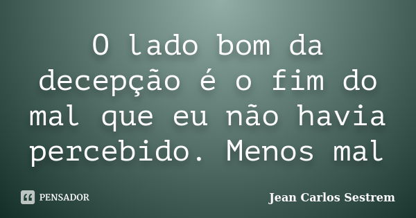 O lado bom da decepção é o fim do mal que eu não havia percebido. Menos mal... Frase de Jean Carlos Sestrem.