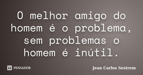 O melhor amigo do homem é o problema, sem problemas o homem é inútil.... Frase de Jean Carlos Sestrem.