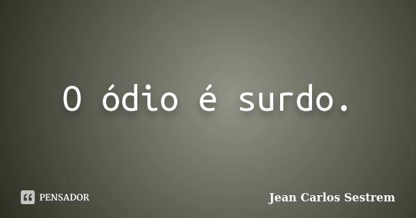 O ódio é surdo.... Frase de Jean Carlos Sestrem.