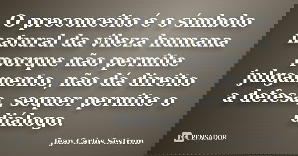 O preconceito é o símbolo natural da vileza humana porque não permite julgamento, não dá direito a defesa, sequer permite o diálogo.... Frase de Jean Carlos Sestrem.