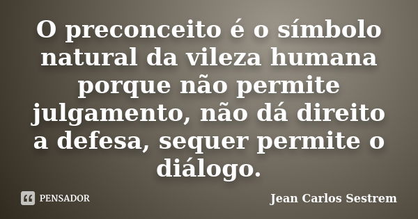 O preconceito é o símbolo natural da vileza humana porque não permite julgamento, não dá direito a defesa, sequer permite o diálogo.... Frase de Jean Carlos Sestrem.