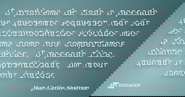 O problema de todo o passado que queremos esquecer não são as circunstâncias vividas mas a forma como nos comportamos diante delas. O passado fica, quando o apr... Frase de Jean Carlos Sestrem.