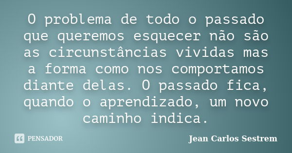 O problema de todo o passado que queremos esquecer não são as circunstâncias vividas mas a forma como nos comportamos diante delas. O passado fica, quando o apr... Frase de Jean Carlos Sestrem.