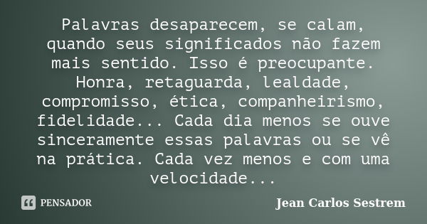 Palavras desaparecem, se calam, quando seus significados não fazem mais sentido. Isso é preocupante. Honra, retaguarda, lealdade, compromisso, ética, companheir... Frase de Jean Carlos Sestrem.