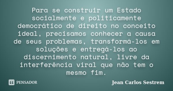 Para se construir um Estado socialmente e politicamente democrático de direito no conceito ideal, precisamos conhecer a causa de seus problemas, transformá-los ... Frase de Jean Carlos Sestrem.