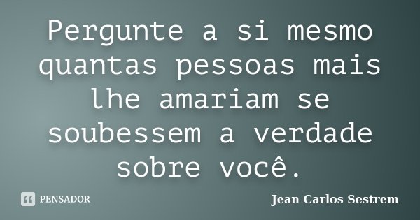 Pergunte a si mesmo quantas pessoas mais lhe amariam se soubessem a verdade sobre você.... Frase de Jean Carlos Sestrem.