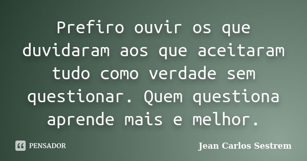 Prefiro ouvir os que duvidaram aos que aceitaram tudo como verdade sem questionar. Quem questiona aprende mais e melhor.... Frase de Jean Carlos Sestrem.