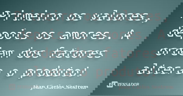 Primeiro os valores, depois os amores. A ordem dos fatores altera o produto!... Frase de Jean Carlos Sestrem.