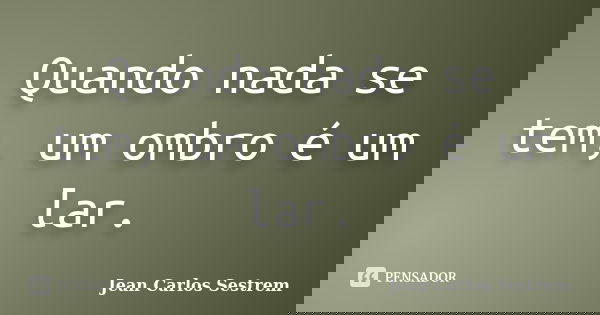 Quando nada se tem, um ombro é um lar.... Frase de Jean Carlos Sestrem.