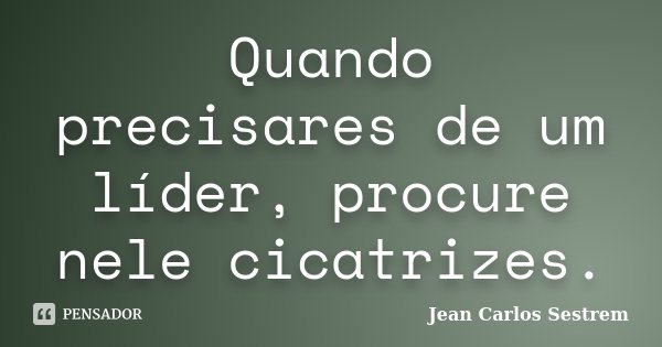 Quando precisares de um líder, procure nele cicatrizes.... Frase de Jean Carlos Sestrem.