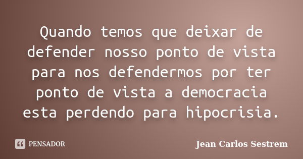 Quando temos que deixar de defender nosso ponto de vista para nos defendermos por ter ponto de vista a democracia esta perdendo para hipocrisia.... Frase de Jean Carlos Sestrem.