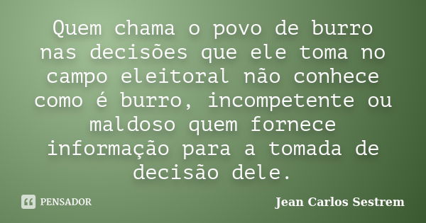 Quem chama o povo de burro nas decisões que ele toma no campo eleitoral não conhece como é burro, incompetente ou maldoso quem fornece informação para a tomada ... Frase de Jean Carlos Sestrem.