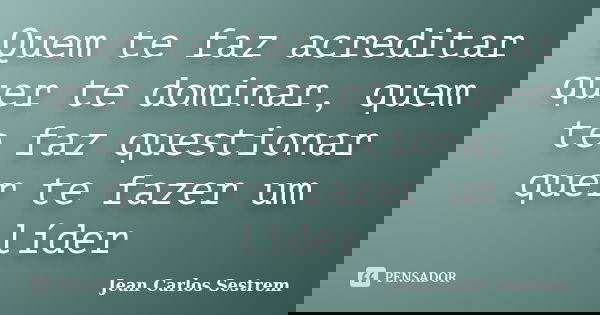 Quem te faz acreditar quer te dominar, quem te faz questionar quer te fazer um líder... Frase de Jean Carlos Sestrem.