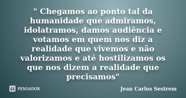 " Chegamos ao ponto tal da humanidade que admiramos, idolatramos, damos audiência e votamos em quem nos diz a realidade que vivemos e não valorizamos e até... Frase de Jean Carlos Sestrem.
