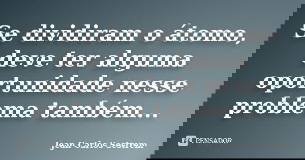 Se dividiram o átomo, deve ter alguma oportunidade nesse problema também...... Frase de Jean Carlos Sestrem.