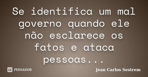 Se identifica um mal governo quando ele não esclarece os fatos e ataca pessoas...... Frase de Jean Carlos Sestrem.
