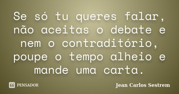 Se só tu queres falar, não aceitas o debate e nem o contraditório, poupe o tempo alheio e mande uma carta.... Frase de Jean Carlos Sestrem.
