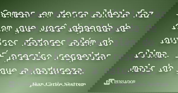 Semear em terra alheia faz com que você dependa de outros fatores além do clima. É preciso respeitar mais do que a natureza.... Frase de Jean Carlos Sestrem.