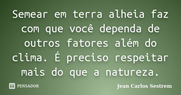 Semear em terra alheia faz com que você dependa de outros fatores além do clima. É preciso respeitar mais do que a natureza.... Frase de Jean Carlos Sestrem.