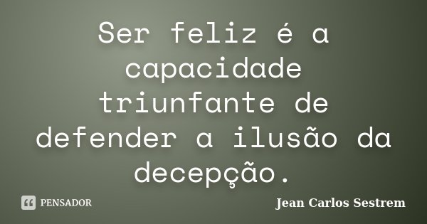 Ser feliz é a capacidade triunfante de defender a ilusão da decepção.... Frase de Jean Carlos Sestrem.