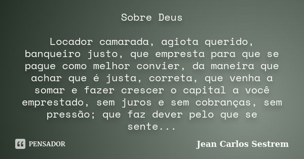 Sobre Deus Locador camarada, agiota querido, banqueiro justo, que empresta para que se pague como melhor convier, da maneira que achar que é justa, correta, que... Frase de Jean Carlos Sestrem.