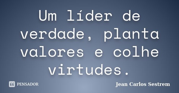 Um líder de verdade, planta valores e colhe virtudes.... Frase de Jean Carlos Sestrem.