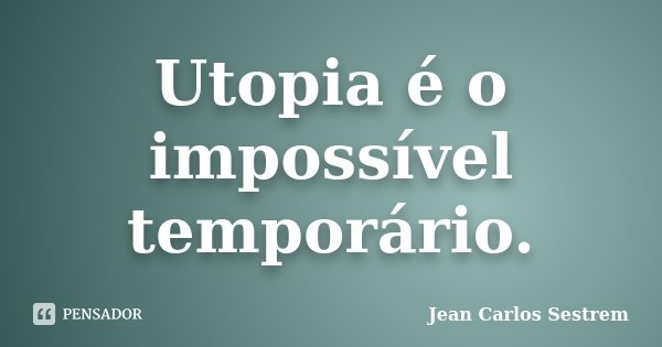Utopia é o impossível temporário.... Frase de Jean Carlos Sestrem.