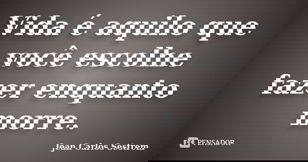 Vida é aquilo que você escolhe fazer enquanto morre.... Frase de Jean Carlos Sestrem.