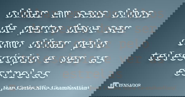 olhar em seus olhos de perto deve ser como olhar pelo telescópio e ver as estrelas... Frase de Jean Carlos Silva Geambastiani.