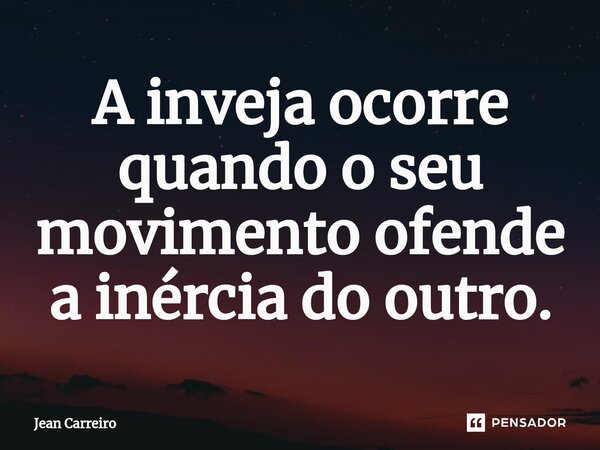 ⁠A inveja ocorre quando o seu movimento ofende a inércia do outro.... Frase de Jean Carreiro.