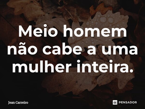 Meio homem não cabe a uma mulher inteira.⁠... Frase de Jean Carreiro.
