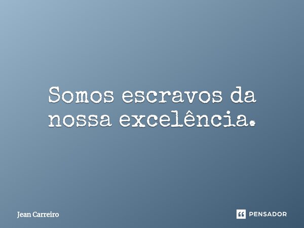 ⁠Somos escravos da nossa excelência.... Frase de Jean Carreiro.