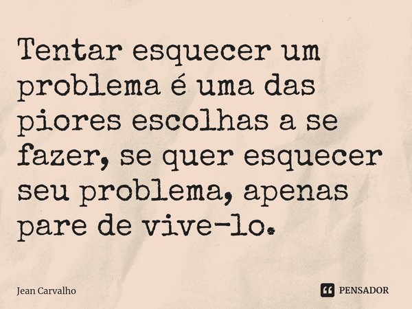 ⁠Tentar esquecer um problema é uma das piores escolhas a se fazer, se quer esquecer seu problema, apenas pare de vive-lo.... Frase de Jean Carvalho.