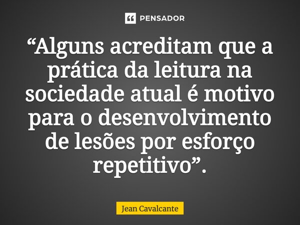 ⁠“Alguns acreditam que a prática da leitura na sociedade atual é motivo para o desenvolvimento de lesões por esforço repetitivo”.... Frase de Jean Cavalcante.
