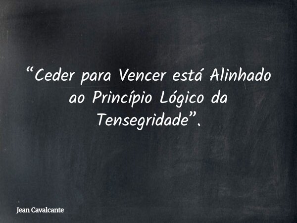 “Ceder para Vencer está Alinhado ao Princípio Lógico da Tensegridade”.... Frase de Jean Cavalcante.